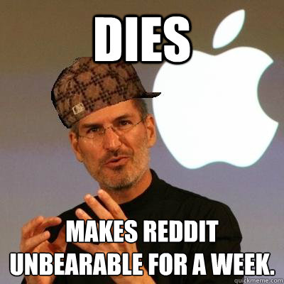 Dies Makes Reddit unbearable for a week.
  Scumbag Steve Jobs