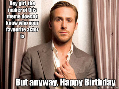 Hey girl, the maker of this meme doesn't know who your favourite actor is But anyway, Happy Birthday - Hey girl, the maker of this meme doesn't know who your favourite actor is But anyway, Happy Birthday  Ryan Gosling Birthday