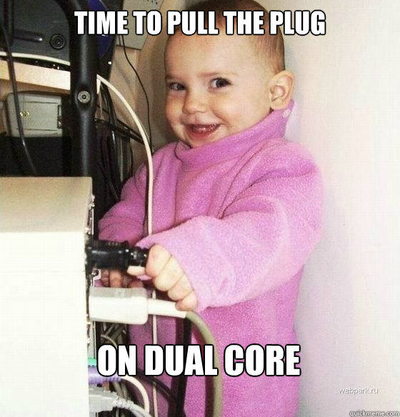 Time to pull the plug on dual core - Time to pull the plug on dual core  Troll Baby