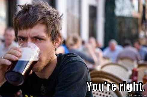                                            YOU'RE RIGHT. Lazy College Senior