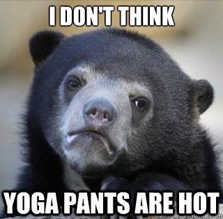 I don't think yoga pants are hot  