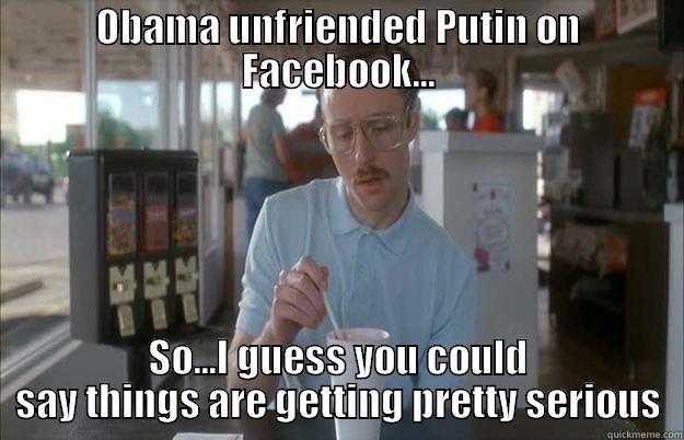 funny enough - OBAMA UNFRIENDED PUTIN ON FACEBOOK... SO...I GUESS YOU COULD SAY THINGS ARE GETTING PRETTY SERIOUS Things are getting pretty serious