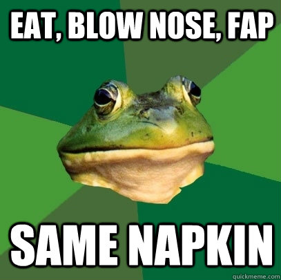 eat, blow nose, fap same napkin  Foul Bachelor Frog