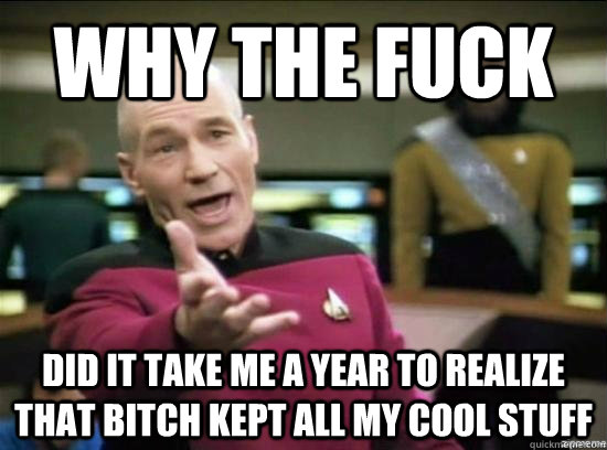 Why the fuck did it take me a year to realize that bitch kept all my cool stuff  Annoyed Picard HD