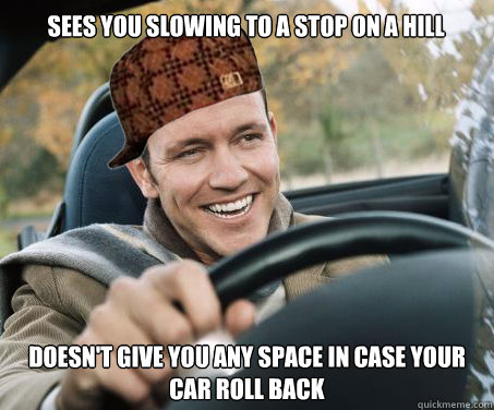 sees you slowing to a stop on a hill doesn't give you any space in case your car roll back  SCUMBAG DRIVER