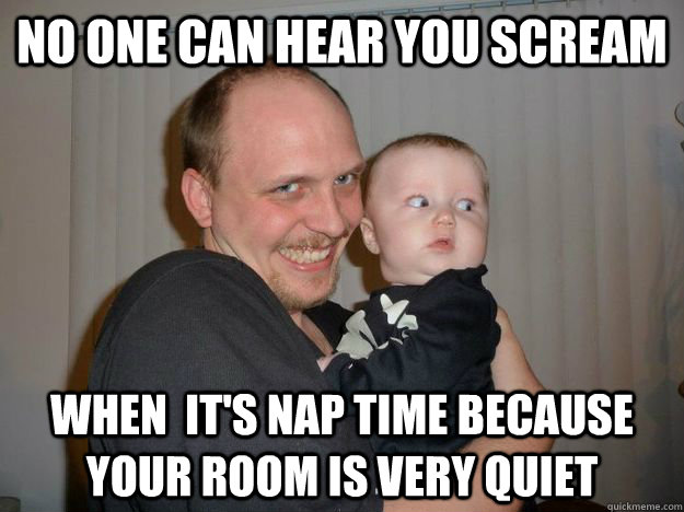 No one can hear you scream When  it's nap time because your room is very quiet  Creepy Uncle Lance