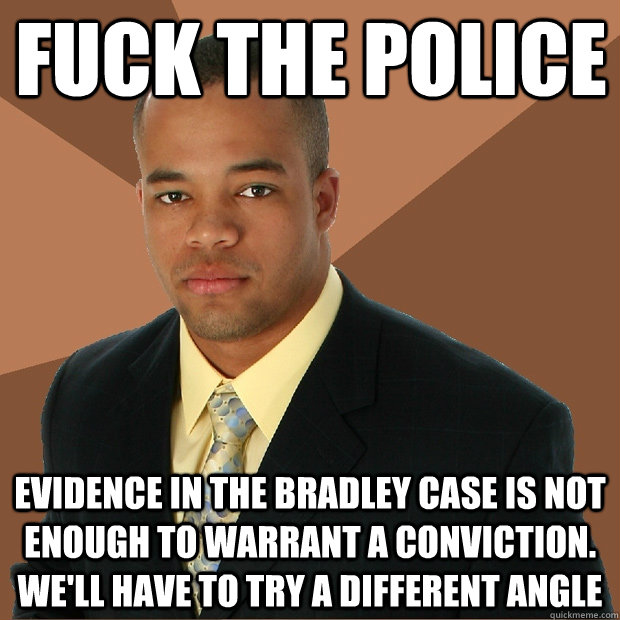 Fuck The Police Evidence in the Bradley case is not enough to warrant a conviction. We'll have to try a different angle  Successful Black Man