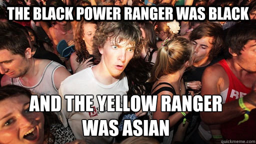 The black Power Ranger was black and the yellow Ranger 
was Asian  Sudden Clarity Clarence