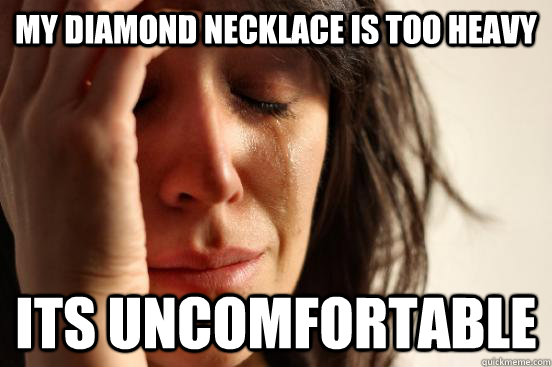 my diamond necklace is too heavy its uncomfortable   First World Problems