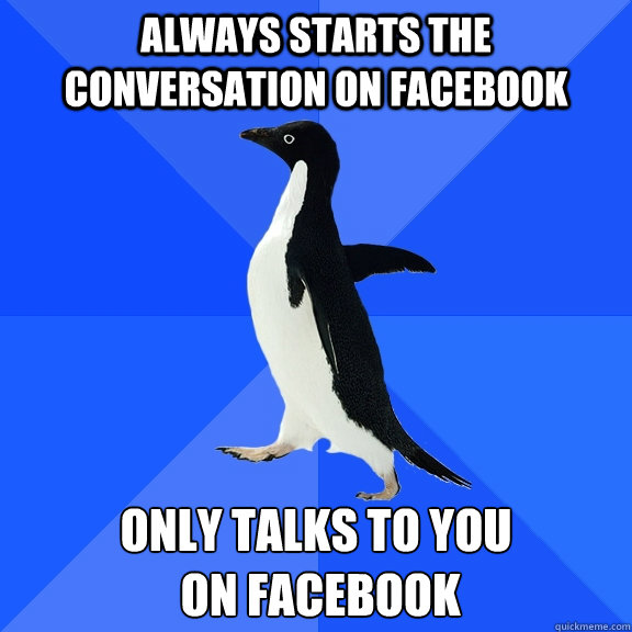 always starts the conversation on facebook only talks to you
 on facebook  Socially Awkward Penguin