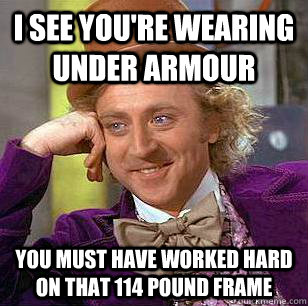 i see you're wearing under armour you must have worked hard on that 114 pound frame  Condescending Wonka