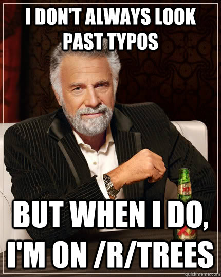I don't always look past typos but when I do, I'm on /r/trees  The Most Interesting Man In The World