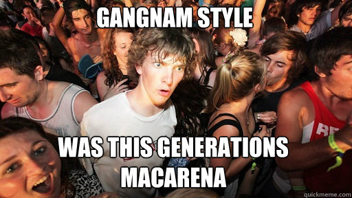 gangnam style
 was this generations macarena  Sudden Clarity Clarence