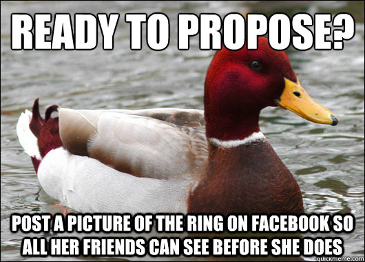 Ready to propose?
 post a picture of the ring on facebook so all her friends can see before she does  Malicious Advice Mallard