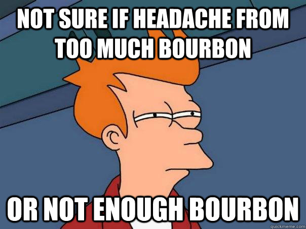 Not sure if headache from too much bourbon Or not enough bourbon  Futurama Fry