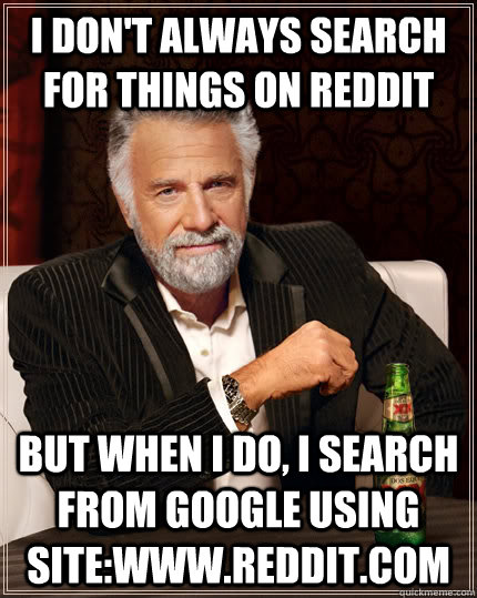 I don't always search for things on Reddit But when I do, I search from Google using site:www.reddit.com - I don't always search for things on Reddit But when I do, I search from Google using site:www.reddit.com  The Most Interesting Man In The World