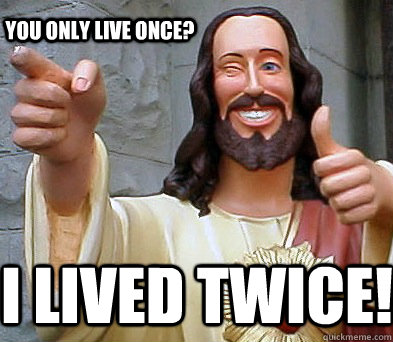 i lived twice! You only live once?  Approval Jesus
