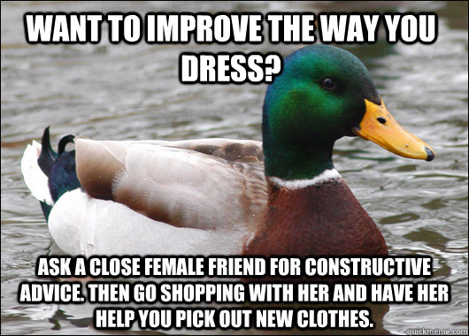Want to improve the way you dress? Ask a close female friend for constructive advice. Then go shopping with her and have her help you pick out new clothes.  Actual Advice Mallard
