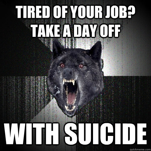 Tired of your job? Take a day off with suicide  Insanity Wolf