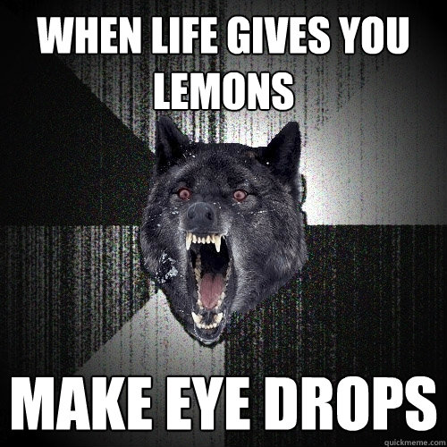 When life gives you lemons make eye drops  Insanity Wolf