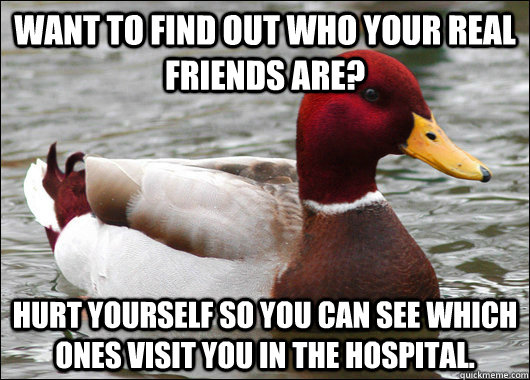 Want to find out who your real friends are? Hurt yourself so you can see which ones visit you in the hospital.  Malicious Advice Mallard