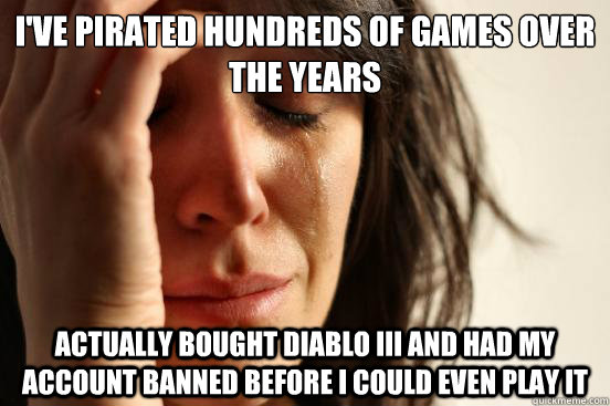 I've pirated hundreds of games over the years Actually bought Diablo III and had my account banned before I could even play it  First World Problems