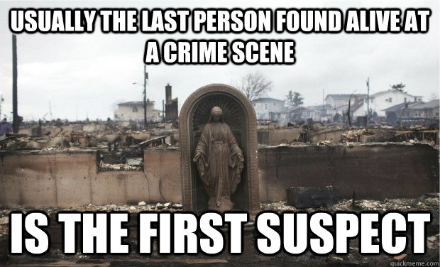 Usually the last person found alive at a crime scene is the first suspect - Usually the last person found alive at a crime scene is the first suspect  Misc