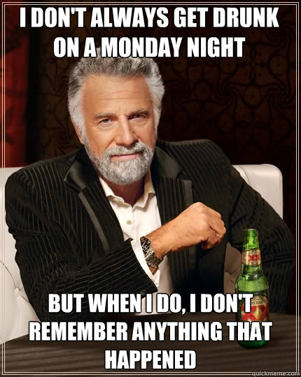 I don't always get drunk on a Monday night But when I do, I don't remember anything that happened  The Most Interesting Man In The World