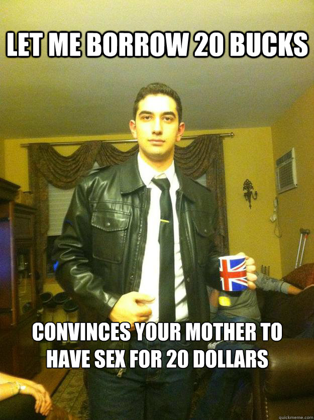 Let me borrow 20 bucks  Convinces your mother to have sex for 20 dollars - Let me borrow 20 bucks  Convinces your mother to have sex for 20 dollars  Vulgar Vinny