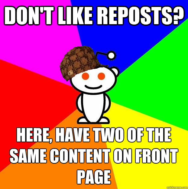 DON'T LIKE REPOSTS? HERE, HAVE TWO OF THE SAME CONTENT ON FRONT PAGE  Scumbag Redditor