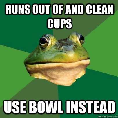 runs out of and clean cups use bowl instead  Foul Bachelor Frog
