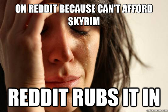 On reddit because can't afford skyrim reddit rubs it in  First World Problems