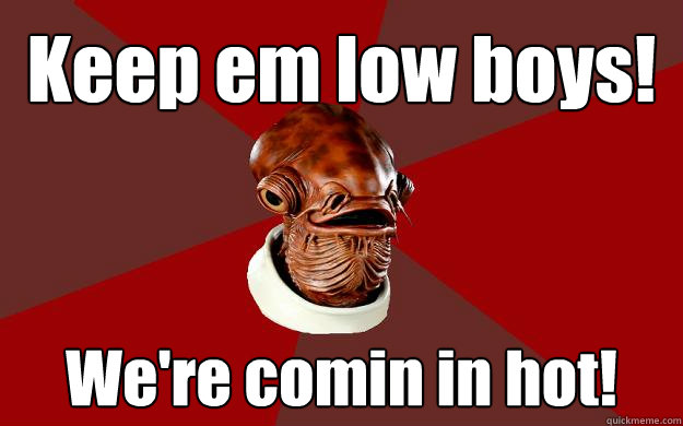 Keep em low boys! We're comin in hot! - Keep em low boys! We're comin in hot!  Admiral Ackbar Relationship Expert