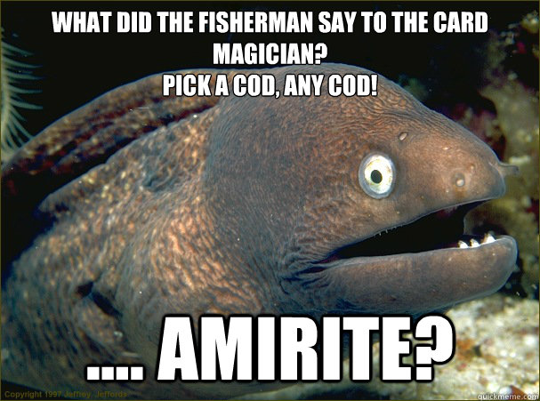 What did the fisherman say to the card magician?
Pick a cod, any cod! .... amirite? - What did the fisherman say to the card magician?
Pick a cod, any cod! .... amirite?  Bad Joke Eel