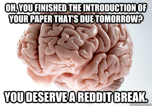 oh, you finished the introduction of your paper that's due tomorrow? you deserve a reddit break.  Scumbag Brain