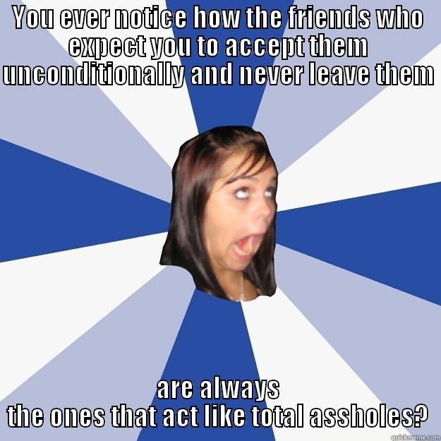 YOU EVER NOTICE HOW THE FRIENDS WHO EXPECT YOU TO ACCEPT THEM UNCONDITIONALLY AND NEVER LEAVE THEM  ARE ALWAYS THE ONES THAT ACT LIKE TOTAL ASSHOLES? Annoying Facebook Girl