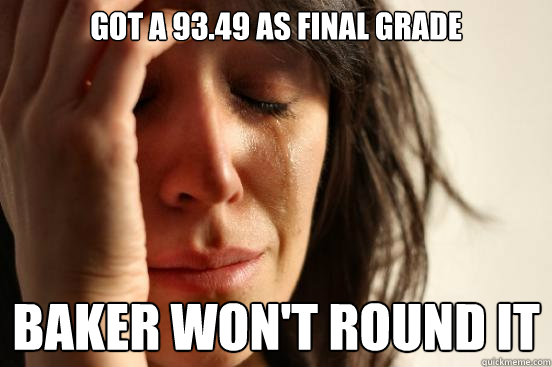 Got a 93.49 as final grade Baker won't round it  First World Problems