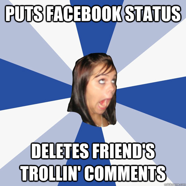 Puts facebook status Deletes friend's trollin' comments  Annoying Facebook Girl