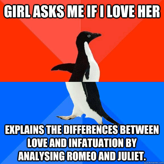 girl asks me if i love her explains the differences between love and infatuation by analysing romeo and juliet. - girl asks me if i love her explains the differences between love and infatuation by analysing romeo and juliet.  Socially Awesome Awkward Penguin