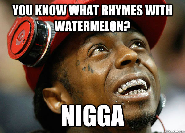 You know what rhymes with watermelon? nigga - You know what rhymes with watermelon? nigga  linguistic lil wayne