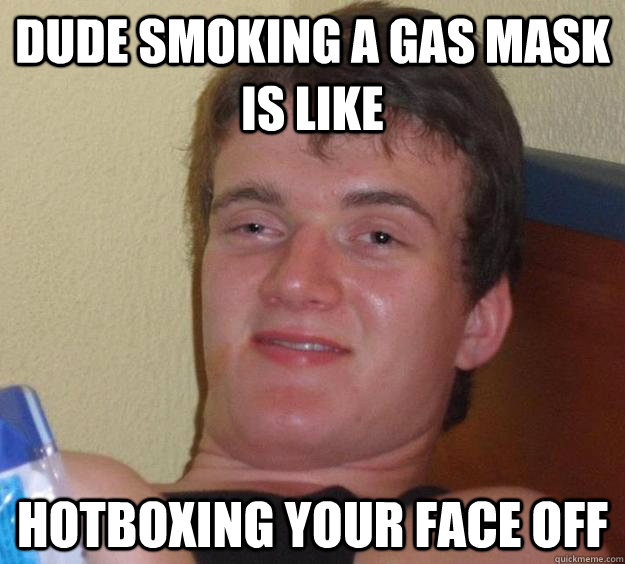 dude smoking a gas mask is like  hotboxing your face off - dude smoking a gas mask is like  hotboxing your face off  10 Guy