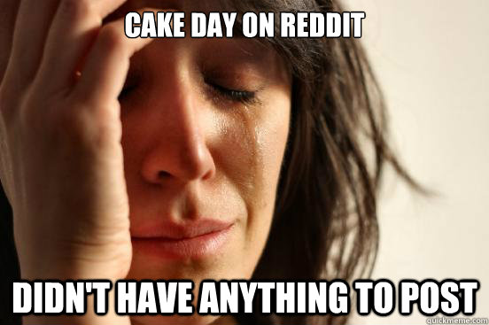 Cake day on Reddit Didn't have anything to post  First World Problems