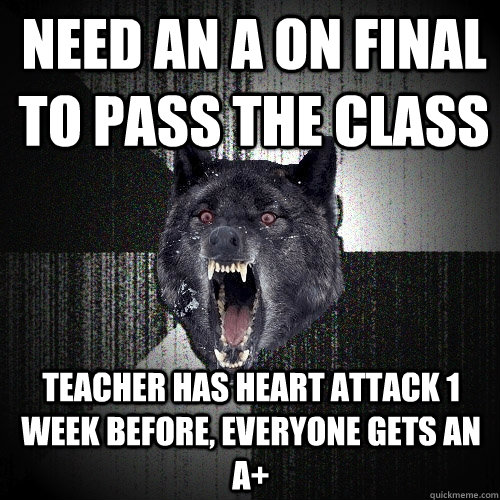 need an a on final to pass the class teacher has heart attack 1 week before, everyone gets an a+  Insanity Wolf