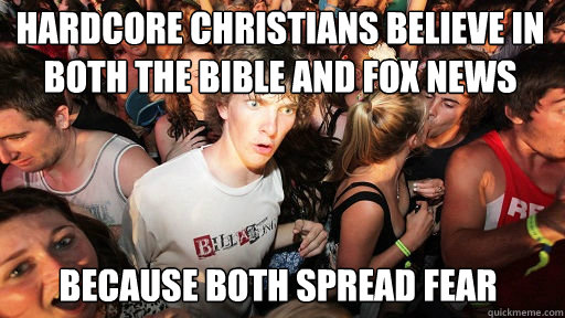 hardcore christians believe in both the bible and fox news
 because both spread fear   Sudden Clarity Clarence