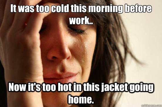 It was too cold this morning before work.. Now it's too hot in this jacket going home.  First World Problems