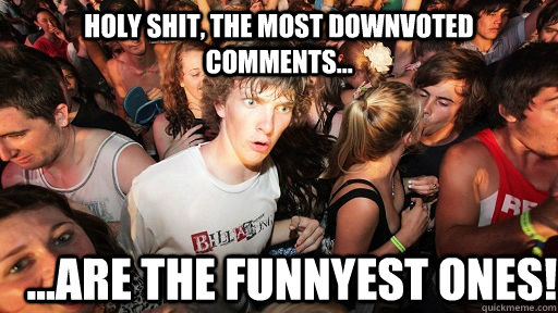 Holy shit, the most downvoted comments... ...are the funnyest ones!  Sudden Clarity Clarence