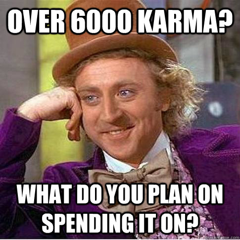 over 6000 karma? What do you plan on spending it on? - over 6000 karma? What do you plan on spending it on?  Condescending Willy Wonka