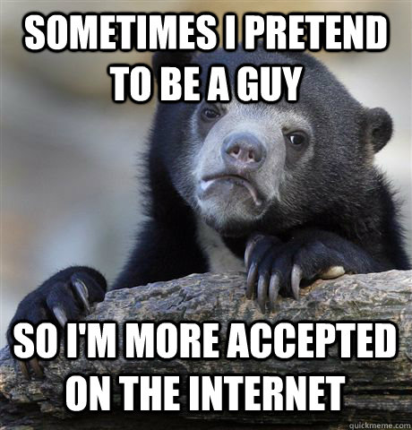 sometimes i pretend to be a guy  So i'm more accepted on the internet - sometimes i pretend to be a guy  So i'm more accepted on the internet  Confession Bear