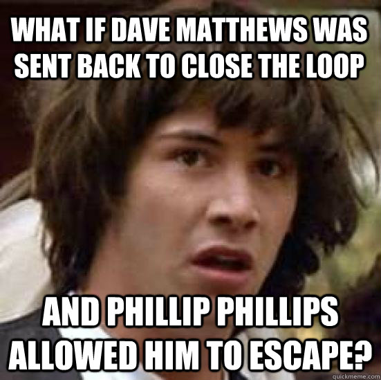 What if Dave Matthews was sent back to close the loop and Phillip Phillips allowed him to escape? - What if Dave Matthews was sent back to close the loop and Phillip Phillips allowed him to escape?  conspiracy keanu