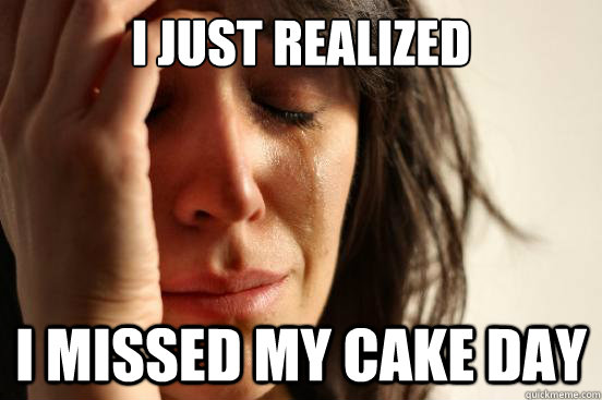 I just realized I missed my cake day  First World Problems